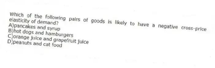 Which of the following pairs of goods is likely to have a negative cross-price elasticity of demand?
A)pancakes and syrup
B)hot dogs and hamburgers
C)orange juice and grapefruit juice
D)peanuts and cat food