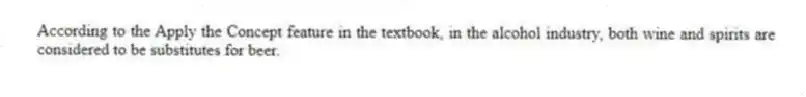 According to the Apply the Concept feature in the textbook, in the alcohol industry, both wine and spirits are considered to be substitutes for beer.