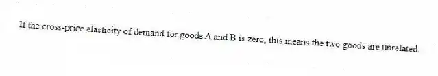 If the cross-price elasticity of demand for goods A and B is zero, this means the two goods are unrelated.