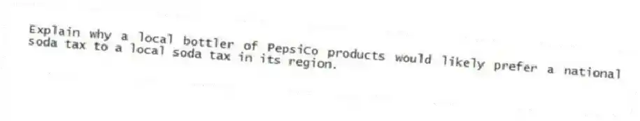 Explain why a local bottler of PepsiCo products would likely prefer a national soda tax to a local soda tax in its region.