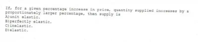 If, for a given percentage increase in price, quantity supplied increases by a proportionately larger percentage, then supply is
A)unit elastic.
B)perfectly elastic.
C)inelastic.
D)elastic.