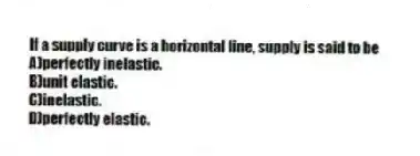 If a supply curve is a horizontal line, supply is said to be
A)perfectly inelastic.
B)unit elastic.
C)inelastic.
D)perfectly elastic.
