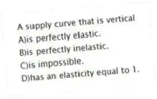 A supply curve that is vertical
A)is perfectly elastic.
B)is perfectly inelastic.
C)is impossible.
D)has an elasticity equal to 1.