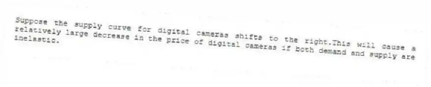 Suppose the supply curve for digital cameras shifts to the right.This will cause a relatively large decrease in the price of digital cameras if both demand and supply are inelastic.