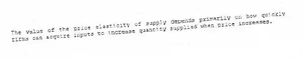 The value of the price elasticity of supply depends primarily on how quickly firms can acquire inputs to increase quantity supplied when price increases.