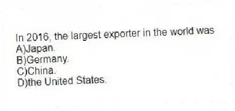 In 2016, the largest exporter in the world was
A)Japan.
B)Germany.
C)China.
D)the United States.