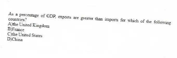 As a percentage of GDP, exports are greater than imports for which of the following countries?
A)the United Kingdom
B)France
C)the United States
D)China