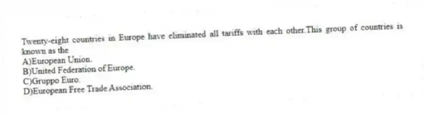 Twenty-eight countries in Europe have eliminated all tariffs with each other.This group of countries is known as the
A)European Union.
B)United Federation of Europe.
C)Gruppo Euro.
D)European Free Trade Association.