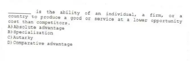 ________ is the ability of an individual, a firm, or a country to produce a good or service at a lower opportunity cost than competitors.
A)Absolute advantage
B)Specialization
C)Autarky
D)Comparative advantage