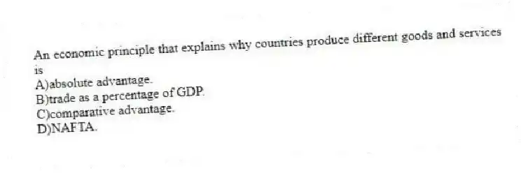 An economic principle that explains why countries produce different goods and services is
A)absolute advantage.
B)trade as a percentage of GDP.
C)comparative advantage.
D)NAFTA.