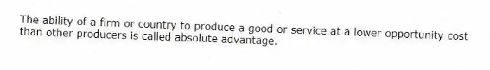 The ability of a firm or country to produce a good or service at a lower opportunity cost than other producers is called absolute advantage.