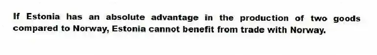If Estonia has an absolute advantage in the production of two goods compared to Norway, Estonia cannot benefit from trade with Norway.