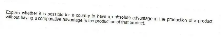 Explain whether it is possible for a country to have an absolute advantage in the production of a product without having a comparative advantage in the production of that product.