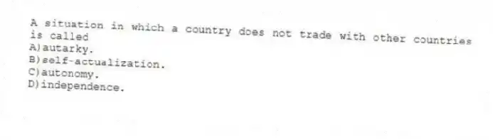 A situation in which a country does not trade with other countries is called
A)autarky.
B)self-actualization.
C)autonomy.
D)independence.