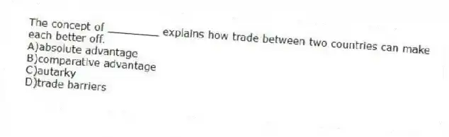 The concept of ________ explains how trade between two countries can make each better off.
A)absolute advantage
B)comparative advantage
C)autarky
D)trade barriers