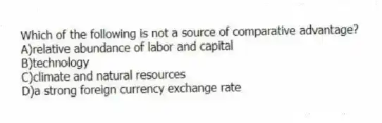 Which of the following is not a source of comparative advantage?
A)relative abundance of labor and capital
B)technology
C)climate and natural resources
D)a strong foreign currency exchange rate