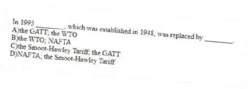 In 1995 ________, which was established in 1948, was replaced by ________.
A)the GATT; the WTO
B)the WTO; NAFTA
C)the Smoot-Hawley Tariff; the GATT
D)NAFTA; the Smoot-Hawley Tariff