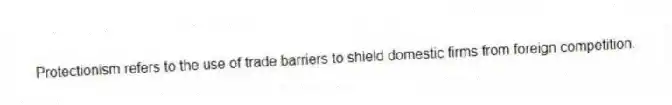 Protectionism refers to the use of trade barriers to shield domestic firms from foreign competition.
