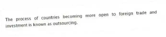 The process of countries becoming more open to foreign trade and investment is known as outsourcing.