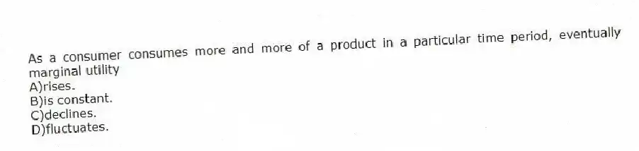 As a consumer consumes more and more of a product in a particular time period, eventually marginal utility
A)rises.
B)is constant.
C)declines.
D)fluctuates.