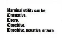 Marginal utility can be
A)negative.
B)zero.
C)positive.
D)positive, negative, or zero.