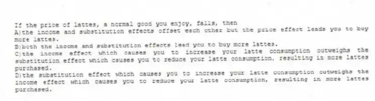 If the price of lattes, a normal good you enjoy, falls, then
A)the income and substitution effects offset each other but the price effect leads you to buy more lattes.
B)both the income and substitution effects lead you to buy more lattes.
C)the income effect which causes you to increase your latte consumption outweighs the substitution effect which causes you to reduce your latte consumption, resulting in more lattes purchased.
D)the substitution effect which causes you to increase your latte consumption outweighs the income effect which causes you to reduce your latte consumption, resulting in more lattes purchased.