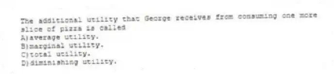 The additional utility that George receives from consuming one more slice of pizza is called
A)average utility.
B)marginal utility.
C)total utility.
D)diminishing utility.
