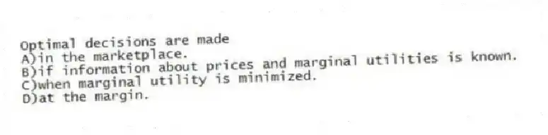 Optimal decisions are made
A)in the marketplace.
B)if information about prices and marginal utilities is known.
C)when marginal utility is minimized.
D)at the margin.