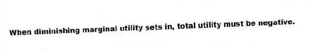 When diminishing marginal utility sets in, total utility must be negative.