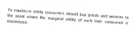To maximize utility consumers should buy goods and services to the point where the marginal utility of each item consumed is maximized.