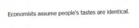 Economists assume people's tastes are identical.