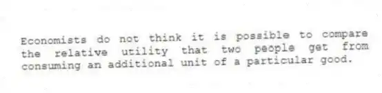Economists do not think it is possible to compare the relative utility that two people get from consuming an additional unit of a particular good.