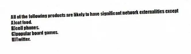 All of the following products are likely to have significant network externalities except
A)cat food.
B)cell phones.
C)popular board games.
D)Twitter.
