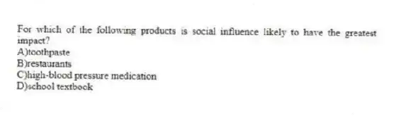 For which of the following products is social influence likely to have the greatest impact?
A)toothpaste
B)restaurants
C)high-blood pressure medication
D)school textbook
