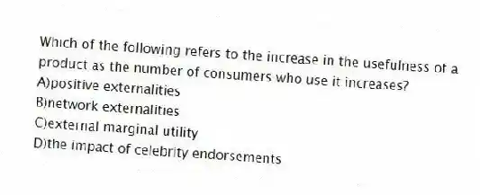 Which of the following refers to the increase in the usefulness of a product as the number of consumers who use it increases?
A)positive externalities
B)network externalities
C)external marginal utility
D)the impact of celebrity endorsements