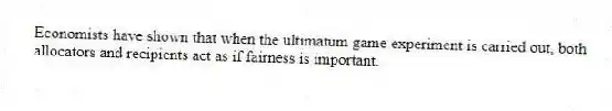 Economists have shown that when the ultimatum game experiment is carried out, both allocators and recipients act as if fairness is important.