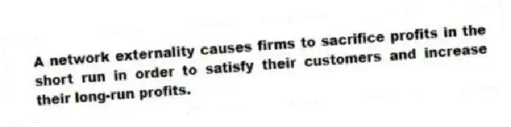 A network externality causes firms to sacrifice profits in the short run in order to satisfy their customers and increase their long-run profits.