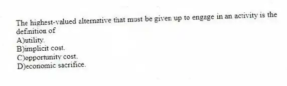 The highest-valued alternative that must be given up to engage in an activity is the definition of
A)utility.
B)implicit cost.
C)opportunity cost.
D)economic sacrifice.