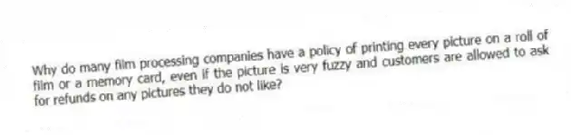 Why do many film processing companies have a policy of printing every picture on a roll of film or a memory card, even if the picture is very fuzzy and customers are allowed to ask for refunds on any pictures they do not like?