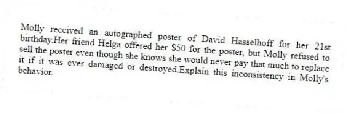 Molly received an autographed poster of David Hasselhoff for her 21st birthday.Her friend Helga offered her $50 for the poster, but Molly refused to sell the poster even though she knows she would never pay that much to replace it if it was ever damaged or destroyed.Explain this inconsistency in Molly's behavior.