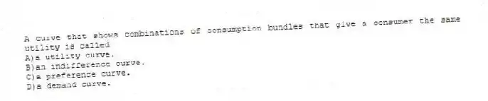 A curve that shows combinations of consumption bundles that give a consumer the same utility is called
A)a utility curve.
B)an indifference curve.
C)a preference curve.
D)a demand curve.