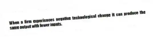 When a firm experiences negative technological change it can produce the same output with fewer inputs.
