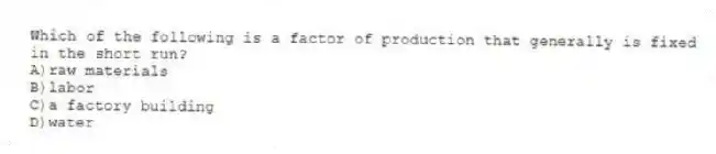 Which of the following is a factor of production that generally is fixed in the short run?
A)raw materials
B)labor
C)a factory building
D)water