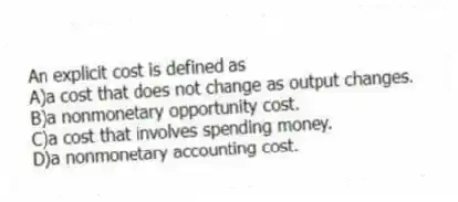 An explicit cost is defined as
A)a cost that does not change as output changes.
B)a nonmonetary opportunity cost.
C)a cost that involves spending money.
D)a nonmonetary accounting cost.