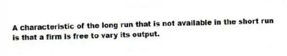 A characteristic of the long run that is not available in the short run is that a firm is free to vary its output.