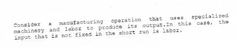 Consider a manufacturing operation that uses specialized machinery and labor to produce its output.In this case, the input that is not fixed in the short run is labor.