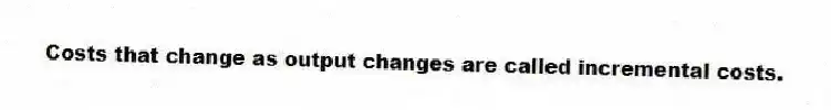 Costs that change as output changes are called incremental costs.