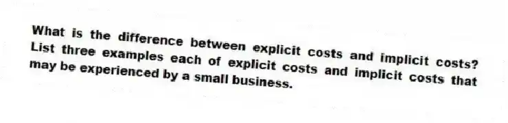 What is the difference between explicit costs and implicit costs? List three examples each of explicit costs and implicit costs that may be experienced by a small business.