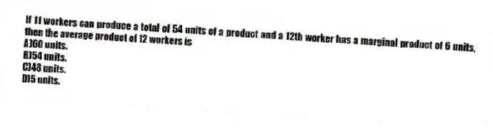 If 11 workers can produce a total of 54 units of a product and a 12th worker has a marginal product of 6 units, then the average product of 12 workers is
A)60 units.
B)54 units.
C)48 units.
D)5 units.