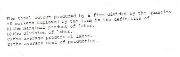 The total output produced by a firm divided by the quantity of workers employed by the firm is the definition of
A)the marginal product of labor.
B)the division of labor.
C)the average product of labor.
D)the average cost of production.